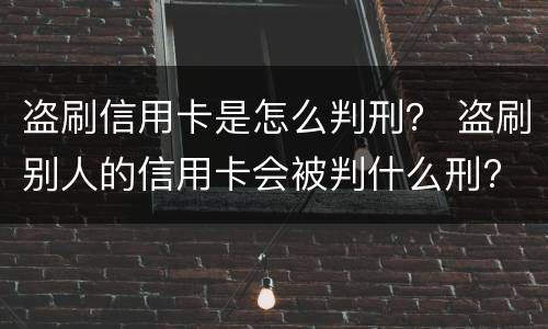 盗刷信用卡是怎么判刑？ 盗刷别人的信用卡会被判什么刑?