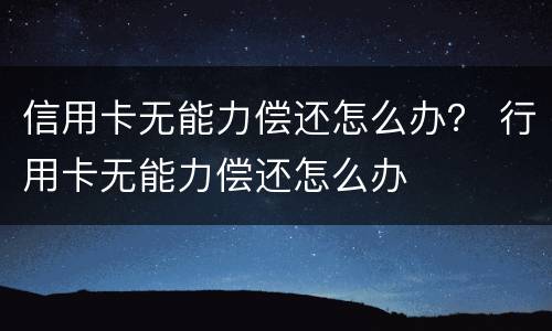 信用卡无能力偿还怎么办？ 行用卡无能力偿还怎么办