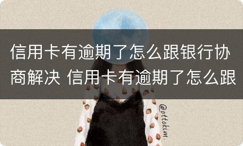 信用卡有逾期了怎么跟银行协商解决 信用卡有逾期了怎么跟银行协商解决呢
