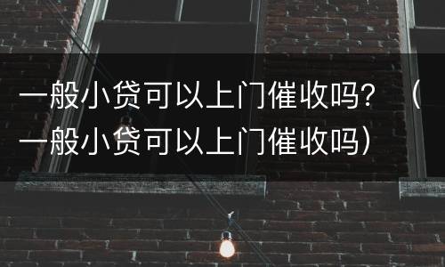 一般小贷可以上门催收吗？（一般小贷可以上门催收吗）