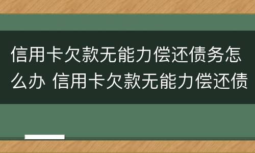 信用卡欠款无能力偿还债务怎么办 信用卡欠款无能力偿还债务怎么办呢