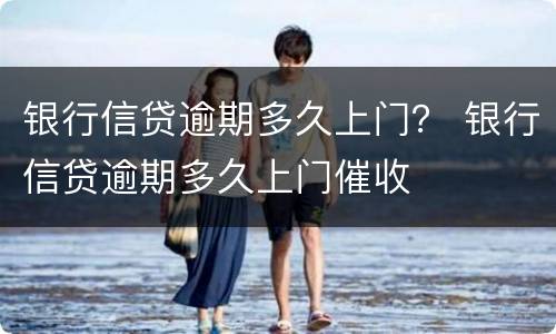 银行信贷逾期多久上门？ 银行信贷逾期多久上门催收