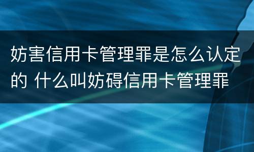 妨害信用卡管理罪是怎么认定的 什么叫妨碍信用卡管理罪