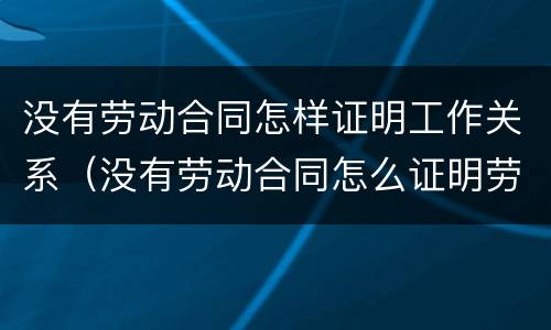 没有劳动合同怎样证明工作关系（没有劳动合同怎么证明劳动关系?）