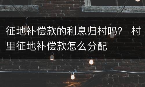征地补偿款的利息归村吗？ 村里征地补偿款怎么分配