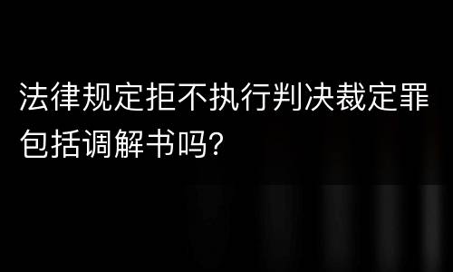 法律规定拒不执行判决裁定罪包括调解书吗？