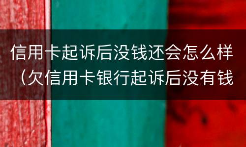 信用卡起诉后没钱还会怎么样（欠信用卡银行起诉后没有钱还会怎么样）