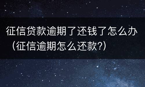征信贷款逾期了还钱了怎么办（征信逾期怎么还款?）