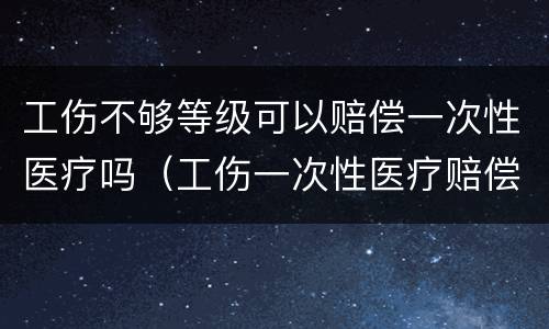 工伤不够等级可以赔偿一次性医疗吗（工伤一次性医疗赔偿标准）