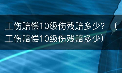 工伤赔偿10级伤残赔多少？（工伤赔偿10级伤残赔多少）