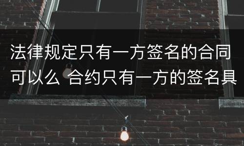 法律规定只有一方签名的合同可以么 合约只有一方的签名具有法律效力吗