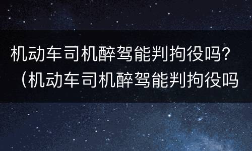 机动车司机醉驾能判拘役吗？（机动车司机醉驾能判拘役吗）