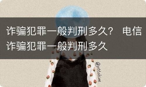 诈骗犯罪一般判刑多久？ 电信诈骗犯罪一般判刑多久