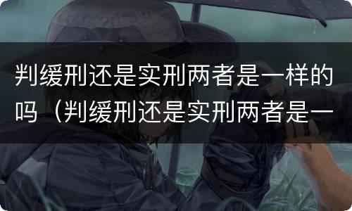 判缓刑还是实刑两者是一样的吗（判缓刑还是实刑两者是一样的吗知乎）