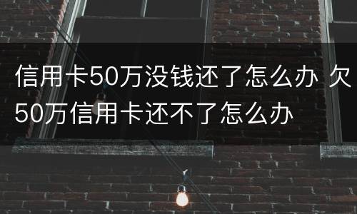 信用卡50万没钱还了怎么办 欠50万信用卡还不了怎么办