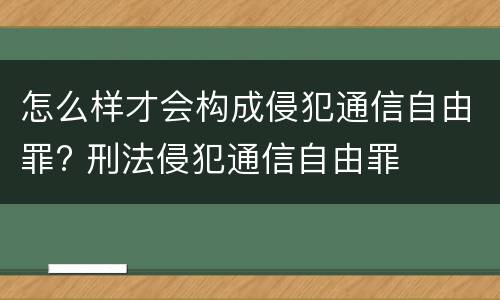 怎么样才会构成侵犯通信自由罪? 刑法侵犯通信自由罪