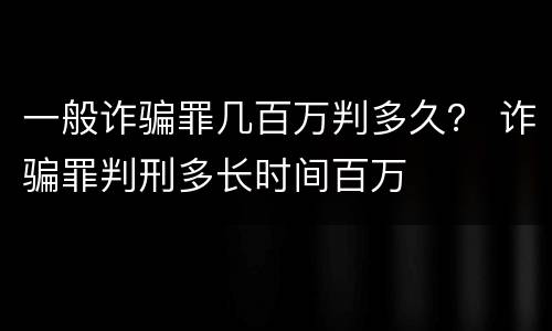 一般诈骗罪几百万判多久？ 诈骗罪判刑多长时间百万