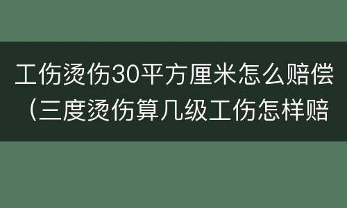 工伤烫伤30平方厘米怎么赔偿（三度烫伤算几级工伤怎样赔偿）
