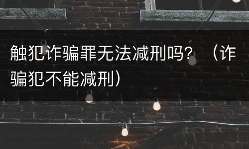 触犯诈骗罪无法减刑吗？（诈骗犯不能减刑）