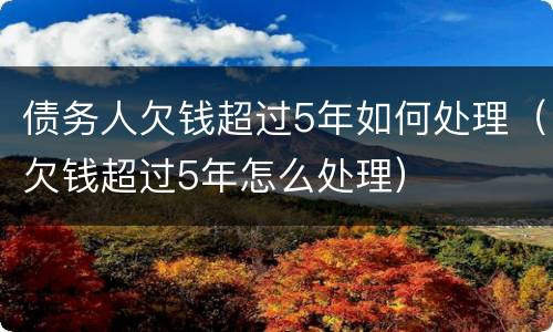 债务人欠钱超过5年如何处理（欠钱超过5年怎么处理）