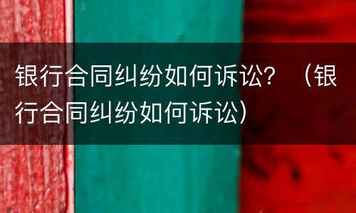 银行合同纠纷如何诉讼？（银行合同纠纷如何诉讼）