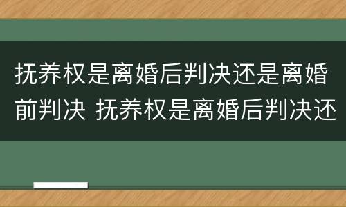 抚养权是离婚后判决还是离婚前判决 抚养权是离婚后判决还是离婚前判决呢