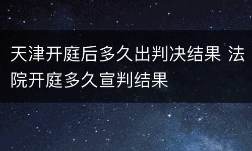 天津开庭后多久出判决结果 法院开庭多久宣判结果