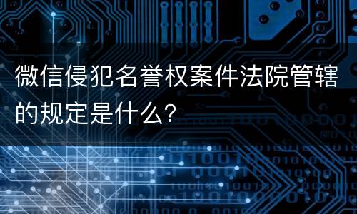 微信侵犯名誉权案件法院管辖的规定是什么？