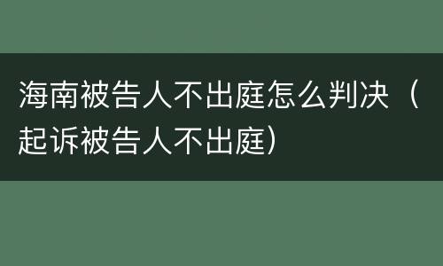 海南被告人不出庭怎么判决（起诉被告人不出庭）
