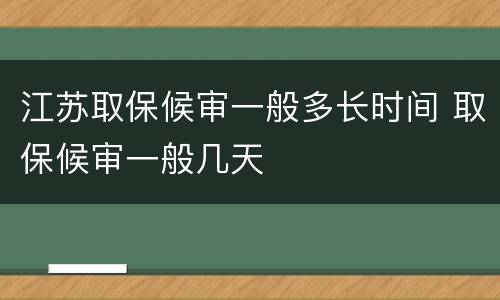 江苏取保候审一般多长时间 取保候审一般几天