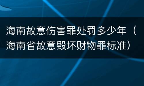 海南故意伤害罪处罚多少年（海南省故意毁坏财物罪标准）