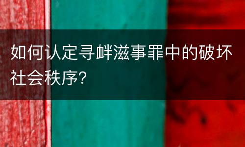 如何认定寻衅滋事罪中的破坏社会秩序？