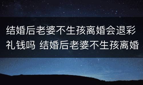 结婚后老婆不生孩离婚会退彩礼钱吗 结婚后老婆不生孩离婚会退彩礼钱吗
