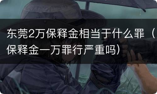 东莞2万保释金相当于什么罪（保释金一万罪行严重吗）