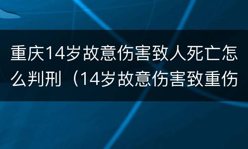 重庆14岁故意伤害致人死亡怎么判刑（14岁故意伤害致重伤）