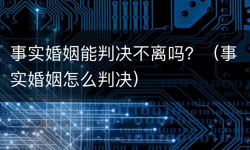 事实婚姻能判决不离吗？（事实婚姻怎么判决）