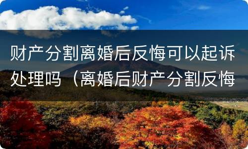 财产分割离婚后反悔可以起诉处理吗（离婚后财产分割反悔多长时间有效）