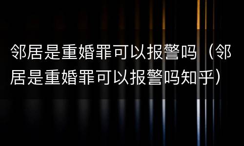 邻居是重婚罪可以报警吗（邻居是重婚罪可以报警吗知乎）