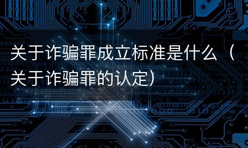 关于诈骗罪成立标准是什么（关于诈骗罪的认定）