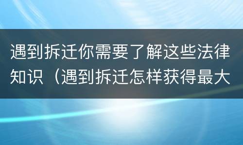 遇到拆迁你需要了解这些法律知识（遇到拆迁怎样获得最大利益）