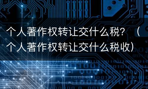 个人著作权转让交什么税？（个人著作权转让交什么税收）