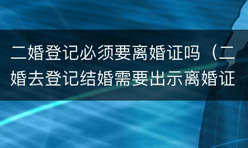 二婚登记必须要离婚证吗（二婚去登记结婚需要出示离婚证么）