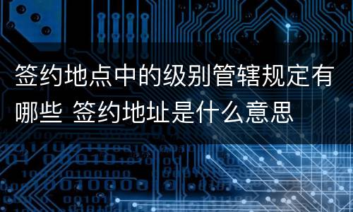 签约地点中的级别管辖规定有哪些 签约地址是什么意思