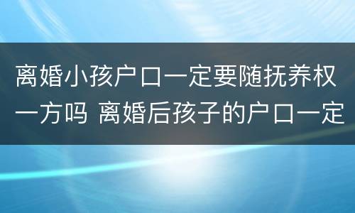 离婚小孩户口一定要随抚养权一方吗 离婚后孩子的户口一定跟着抚养权