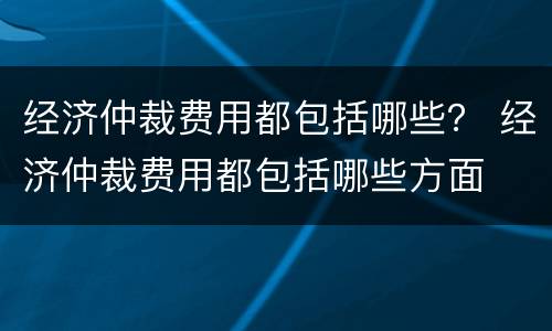 经济仲裁费用都包括哪些？ 经济仲裁费用都包括哪些方面