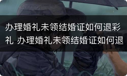 办理婚礼未领结婚证如何退彩礼 办理婚礼未领结婚证如何退彩礼钱