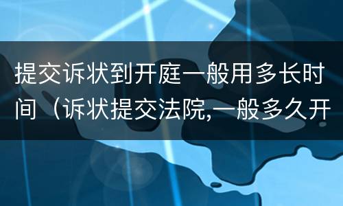 提交诉状到开庭一般用多长时间（诉状提交法院,一般多久开庭宣判）