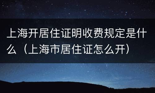 上海开居住证明收费规定是什么（上海市居住证怎么开）