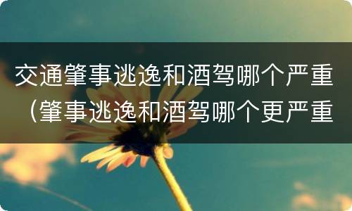 交通肇事逃逸和酒驾哪个严重（肇事逃逸和酒驾哪个更严重）