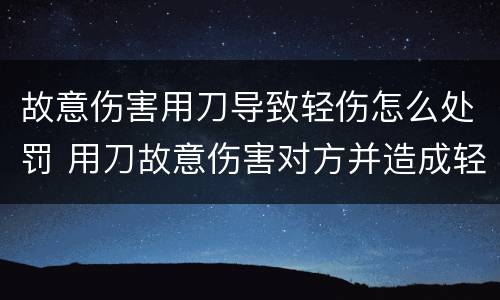 故意伤害用刀导致轻伤怎么处罚 用刀故意伤害对方并造成轻伤会判刑几年